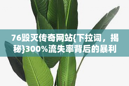 76毁灭传奇网站{下拉词，揭秘}300%流失率背后的暴利蓝海