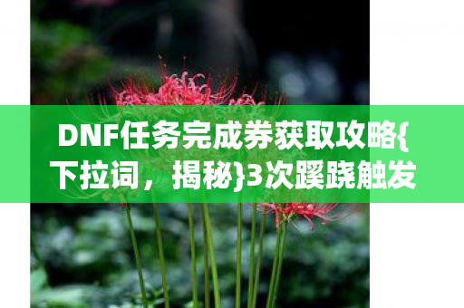 DNF任务完成券获取攻略{下拉词，揭秘}3次蹊跷触发真相