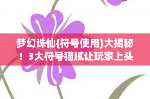 梦幻诛仙{符号使用}大揭秘!3大符号猫腻让玩家上头又破防 梦幻诛仙{符号使用}大揭秘!3大符号猫腻让玩家上头又破防