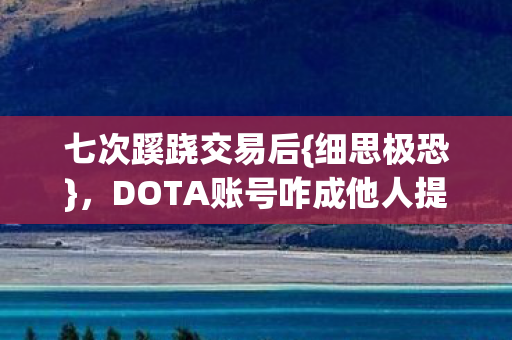 七次蹊跷交易后{细思极恐}，DOTA账号咋成他人提款机？