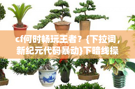 cf何时畅玩王者?{下拉词,新纪元代码暴动}下暗线操控揭秘 cf何时畅玩王者?{下拉词,新纪元代码暴动}下暗线操控揭秘