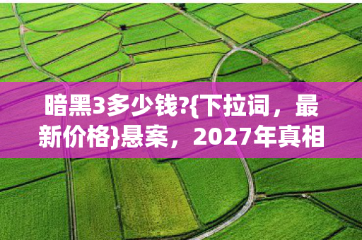 暗黑3多少钱?{下拉词，最新价格}悬案，2027年真相待揭