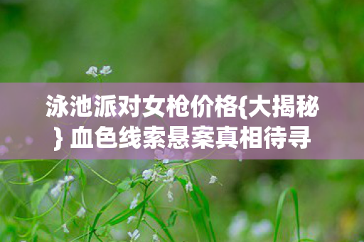 泳池派对女枪价格{大揭秘} 血色线索悬案真相待寻