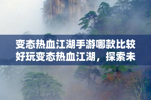 变态热血江湖手游哪款比较好玩变态热血江湖,探索未知世界的奇幻之旅,探索未知世界的奇幻之旅,变态热血江湖手游推荐 变态热血江湖手游哪款比较好玩变态热血江湖,探索未知世界的奇幻之旅,探索未知世界的奇幻之旅,变态热血江湖手游推荐