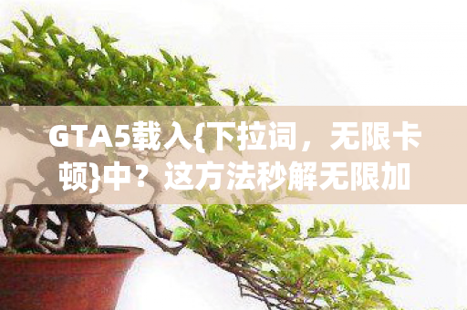 GTA5载入{下拉词,无限卡顿}中?这方法秒解无限加载猫腻! GTA5载入{下拉词,无限卡顿}中?这方法秒解无限加载猫腻!