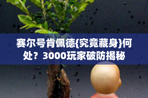 赛尔号肯佩德{究竟藏身}何处？3000玩家破防揭秘