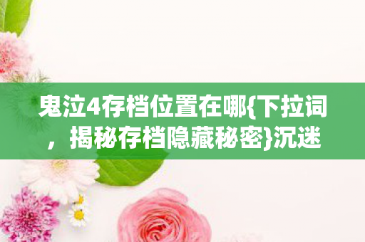 鬼泣4存档位置在哪{下拉词，揭秘存档隐藏秘密}沉迷三年细思极恐