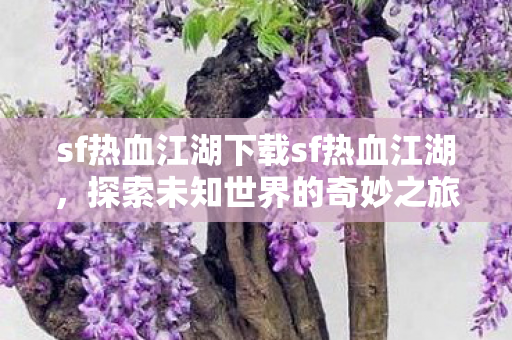 sf热血江湖下载sf热血江湖,探索未知世界的奇妙之旅,探索未知世界的奇妙之旅,sf热血江湖下载 sf热血江湖下载sf热血江湖,探索未知世界的奇妙之旅,探索未知世界的奇妙之旅,sf热血江湖下载