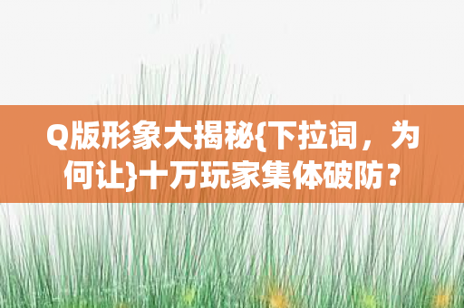 Q版形象大揭秘{下拉词，为何让}十万玩家集体破防？