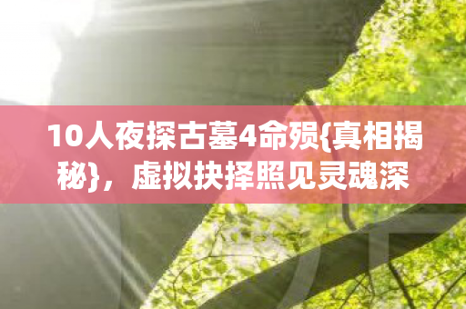 10人夜探古墓4命殒{真相揭秘},虚拟抉择照见灵魂深渊 10人夜探古墓4命殒{真相揭秘},虚拟抉择照见灵魂深渊