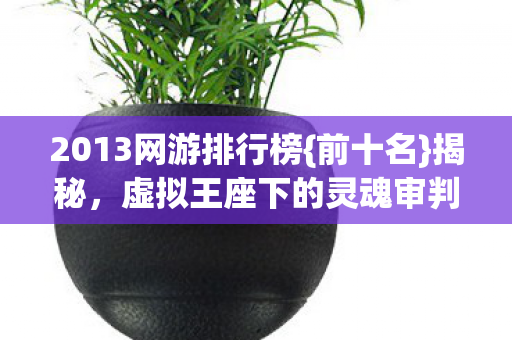 2013网游排行榜{前十名}揭秘,虚拟王座下的灵魂审判 2013网游排行榜{前十名}揭秘,虚拟王座下的灵魂审判