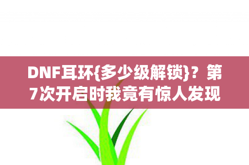DNF耳环{多少级解锁}?第7次开启时我竟有惊人发现 DNF耳环{多少级解锁}?第7次开启时我竟有惊人发现