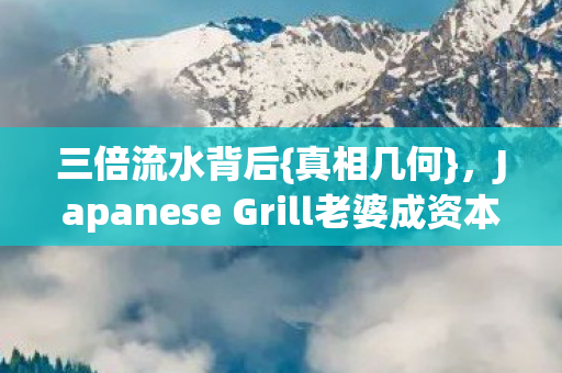 三倍流水背后{真相几何}，Japanese Grill老婆成资本棋子？