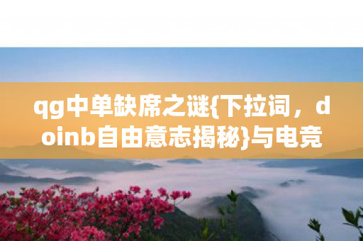 qg中单缺席之谜{下拉词，doinb自由意志揭秘}与电竞宿命论