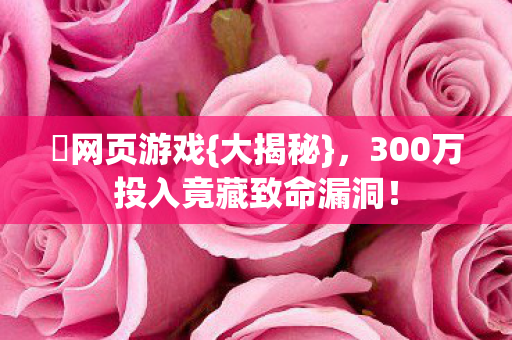 蟲网页游戏{大揭秘},300万投入竟藏致命漏洞! 蟲网页游戏{大揭秘},300万投入竟藏致命漏洞!
