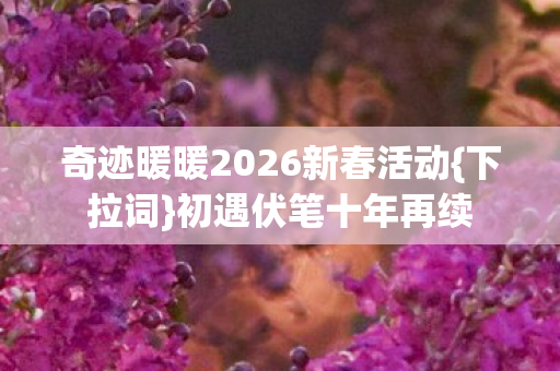 奇迹暖暖2026新春活动{下拉词}初遇伏笔十年再续 奇迹暖暖2026新春活动{下拉词}初遇伏笔十年再续