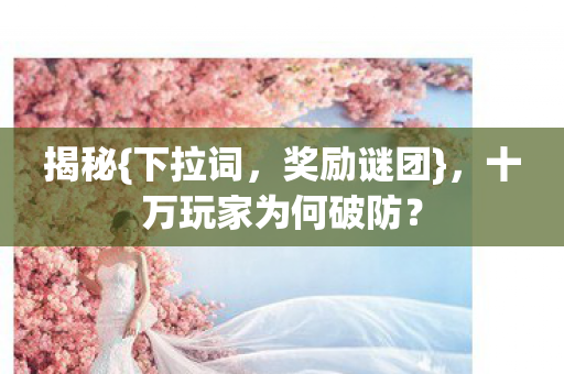 揭秘{下拉词,奖励谜团},十万玩家为何破防? 揭秘{下拉词,奖励谜团},十万玩家为何破防?