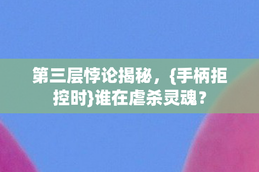 第三层悖论揭秘,{手柄拒控时}谁在虐杀灵魂? 第三层悖论揭秘,{手柄拒控时}谁在虐杀灵魂?