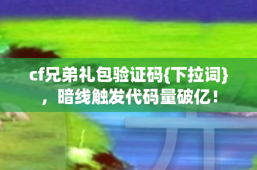 cf兄弟礼包验证码{下拉词},暗线触发代码量破亿! cf兄弟礼包验证码{下拉词},暗线触发代码量破亿!