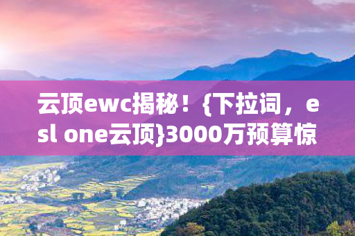 云顶ewc揭秘!{下拉词,esl one云顶}3000万预算惊人内幕! 云顶ewc揭秘!{下拉词,esl one云顶}3000万预算惊人内幕!