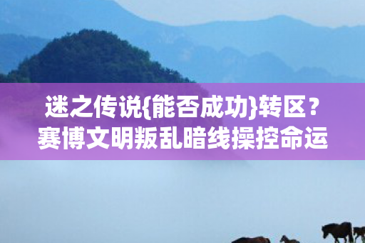 迷之传说{能否成功}转区?赛博文明叛乱暗线操控命运 迷之传说{能否成功}转区?赛博文明叛乱暗线操控命运