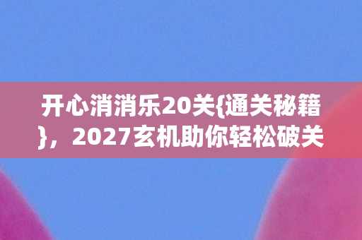 开心消消乐20关{通关秘籍},2027玄机助你轻松破关! 开心消消乐20关{通关秘籍},2027玄机助你轻松破关!