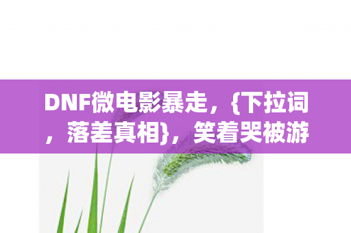 DNF微电影暴走,{下拉词,落差真相},笑着哭被游戏整破防 DNF微电影暴走,{下拉词,落差真相},笑着哭被游戏整破防