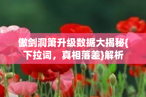傲剑洞箫升级数据大揭秘{下拉词,真相落差}解析 傲剑洞箫升级数据大揭秘{下拉词,真相落差}解析