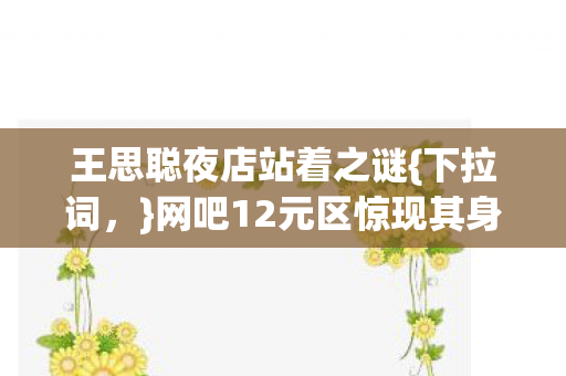 王思聪夜店站着之谜{下拉词,}网吧12元区惊现其身影真相 王思聪夜店站着之谜{下拉词,}网吧12元区惊现其身影真相