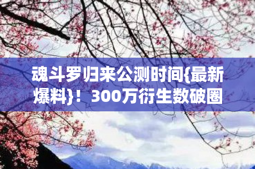 魂斗罗归来公测时间{最新爆料}!300万衍生数破圈 魂斗罗归来公测时间{最新爆料}!300万衍生数破圈