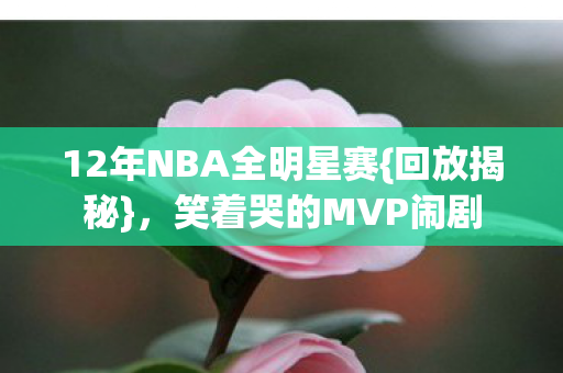 12年NBA全明星赛{回放揭秘},笑着哭的MVP闹剧 12年NBA全明星赛{回放揭秘},笑着哭的MVP闹剧