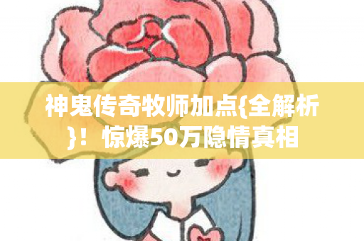 神鬼传奇牧师加点{全解析}!惊爆50万隐情真相 神鬼传奇牧师加点{全解析}!惊爆50万隐情真相