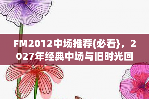 FM2012中场推荐{必看},2027年经典中场与旧时光回忆 FM2012中场推荐{必看},2027年经典中场与旧时光回忆