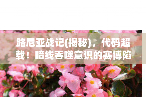 路尼亚战记{揭秘},代码超载!暗线吞噬意识的赛博陷阱 路尼亚战记{揭秘},代码超载!暗线吞噬意识的赛博陷阱
