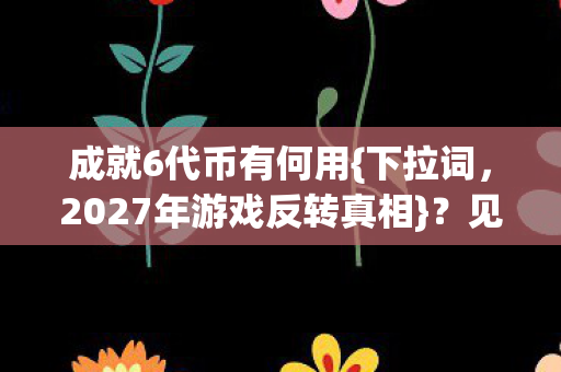 成就6代币有何用{下拉词,2027年游戏反转真相}?见证惊人变化 成就6代币有何用{下拉词,2027年游戏反转真相}?见证惊人变化