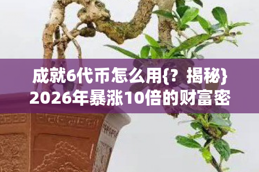 成就6代币怎么用{?揭秘}2026年暴涨10倍的财富密码! 成就6代币怎么用{?揭秘}2026年暴涨10倍的财富密码!