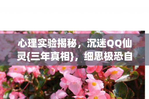 心理实验揭秘,沉迷QQ仙灵{三年真相},细思极恐自我囚禁 心理实验揭秘,沉迷QQ仙灵{三年真相},细思极恐自我囚禁