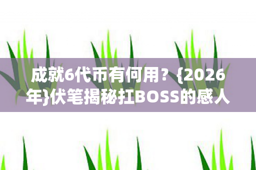成就6代币有何用？{2026年}伏笔揭秘扛BOSS的感人瞬间