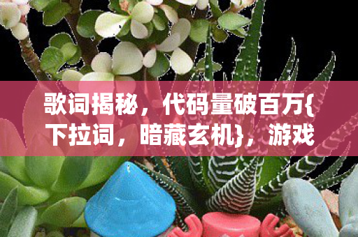 歌词揭秘,代码量破百万{下拉词,暗藏玄机},游戏指挥困境 歌词揭秘,代码量破百万{下拉词,暗藏玄机},游戏指挥困境