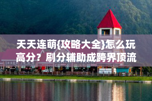 天天连萌{攻略大全}怎么玩高分?刷分辅助成跨界顶流 天天连萌{攻略大全}怎么玩高分?刷分辅助成跨界顶流