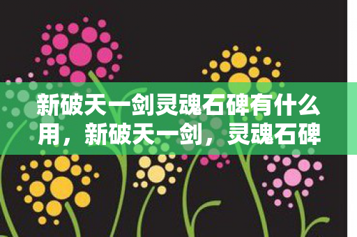新破天一剑灵魂石碑有什么用，新破天一剑，灵魂石碑的神奇作用揭秘