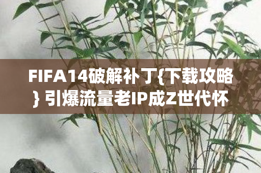 引爆流量老IP成Z世代怀旧金矿图片