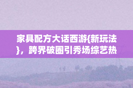 跨界破圈引秀场综艺热潮图片