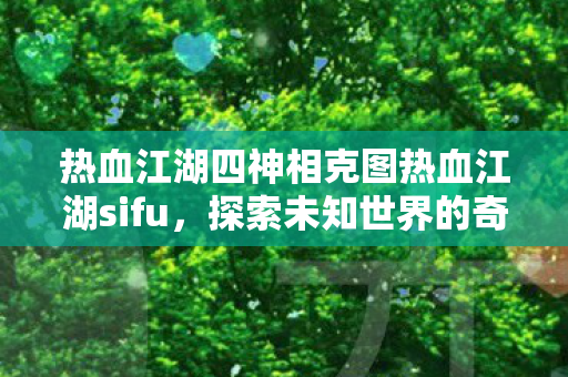 热血江湖四神相克图热血江湖sifu,探索未知世界的奇妙之旅,热血江湖四神相克图,探索未知世界的奇妙之旅 热血江湖四神相克图热血江湖sifu,探索未知世界的奇妙之旅,热血江湖四神相克图,探索未知世界的奇妙之旅