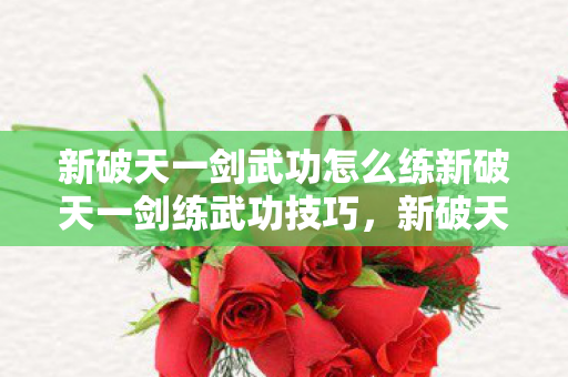 新破天一剑武功怎么练新破天一剑练武功技巧，新破天一剑，练武功技巧全解析