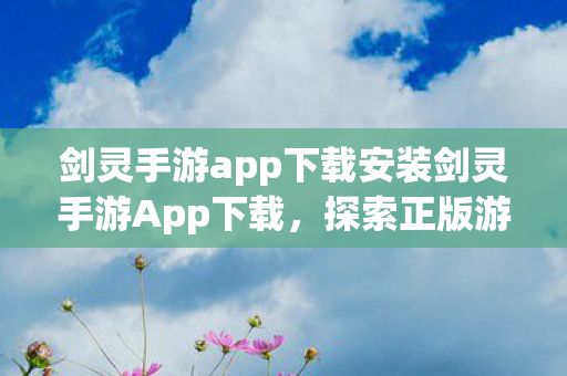 剑灵手游app下载安装剑灵手游App下载,探索正版游戏的魅力,探索正版魅力,下载剑灵手游App 剑灵手游app下载安装剑灵手游App下载,探索正版游戏的魅力,探索正版魅力,下载剑灵手游App