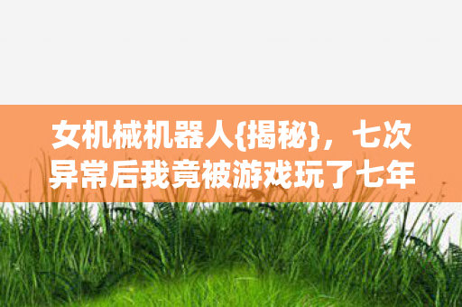 七次异常后我竟被游戏玩了七年图片