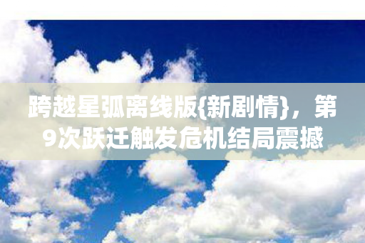 第9次跃迁触发危机结局震撼图片