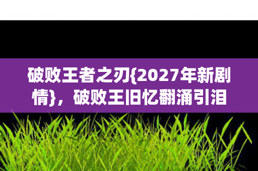 破败王旧忆翻涌引泪目图片