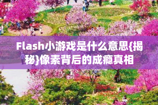 Flash小游戏是什么意思{揭秘}像素背后的成瘾真相 Flash小游戏是什么意思{揭秘}像素背后的成瘾真相